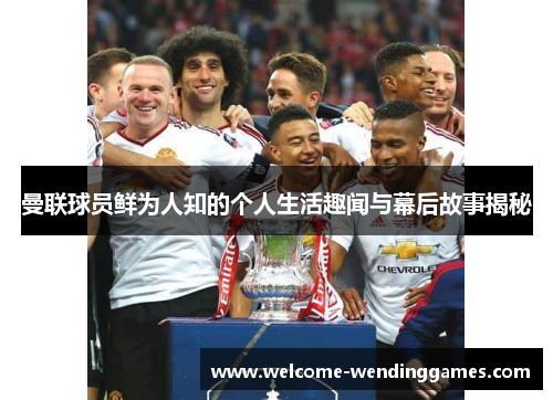 曼联球员鲜为人知的个人生活趣闻与幕后故事揭秘