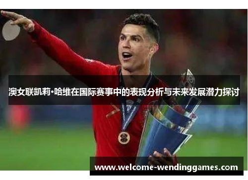 澳女联凯莉·哈维在国际赛事中的表现分析与未来发展潜力探讨