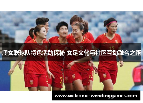 澳女联球队特色活动探秘 女足文化与社区互动融合之路