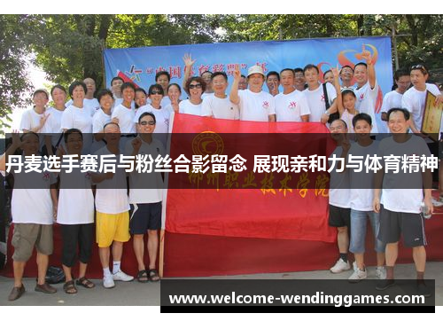 丹麦选手赛后与粉丝合影留念 展现亲和力与体育精神