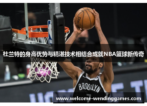 杜兰特的身高优势与精湛技术相结合成就NBA篮球新传奇