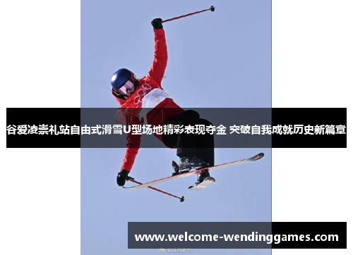 谷爱凌崇礼站自由式滑雪U型场地精彩表现夺金 突破自我成就历史新篇章