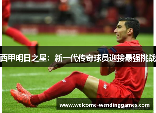 西甲明日之星：新一代传奇球员迎接最强挑战