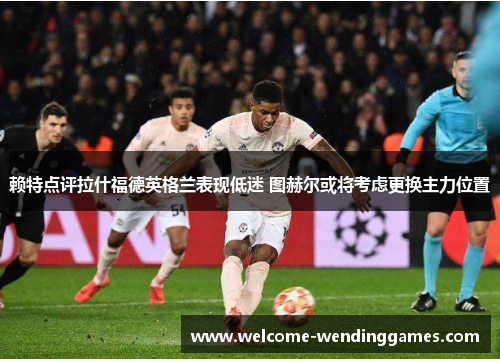 赖特点评拉什福德英格兰表现低迷 图赫尔或将考虑更换主力位置