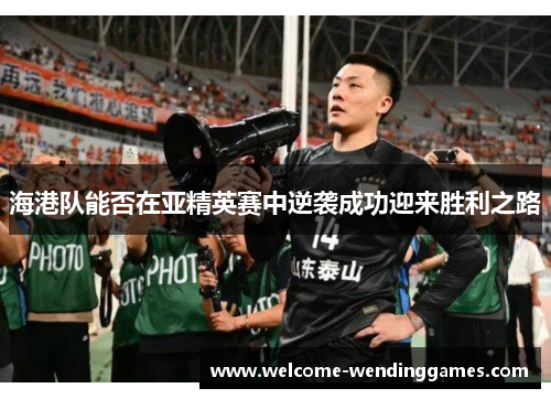海港队能否在亚精英赛中逆袭成功迎来胜利之路