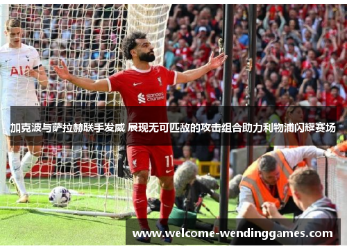 加克波与萨拉赫联手发威 展现无可匹敌的攻击组合助力利物浦闪耀赛场