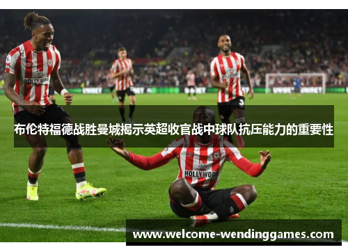 布伦特福德战胜曼城揭示英超收官战中球队抗压能力的重要性
