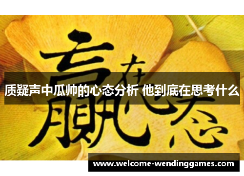 质疑声中瓜帅的心态分析 他到底在思考什么