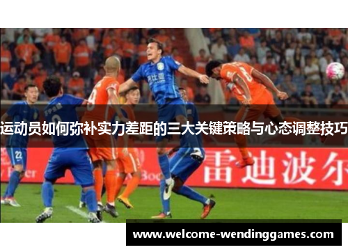 运动员如何弥补实力差距的三大关键策略与心态调整技巧