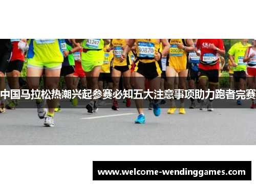 中国马拉松热潮兴起参赛必知五大注意事项助力跑者完赛