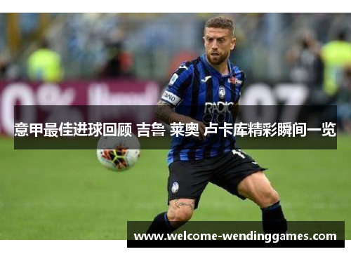 意甲最佳进球回顾 吉鲁 莱奥 卢卡库精彩瞬间一览