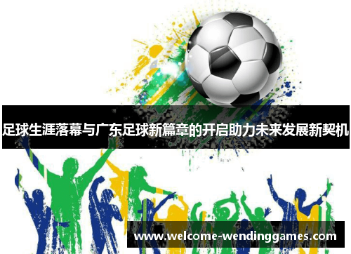 足球生涯落幕与广东足球新篇章的开启助力未来发展新契机