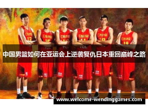 中国男篮如何在亚运会上逆袭复仇日本重回巅峰之路