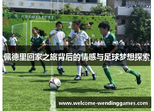 佩德里回家之旅背后的情感与足球梦想探索