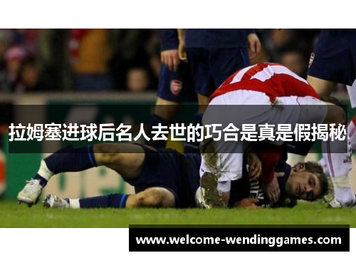 拉姆塞进球后名人去世的巧合是真是假揭秘