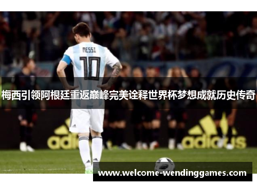 梅西引领阿根廷重返巅峰完美诠释世界杯梦想成就历史传奇