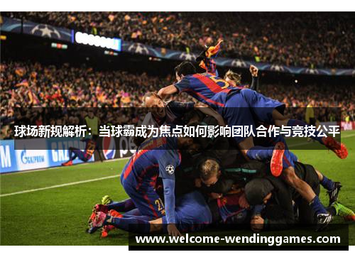 球场新规解析：当球霸成为焦点如何影响团队合作与竞技公平