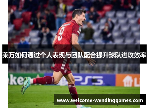 莱万如何通过个人表现与团队配合提升球队进攻效率