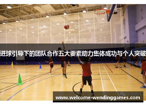 进球引导下的团队合作五大要素助力集体成功与个人突破