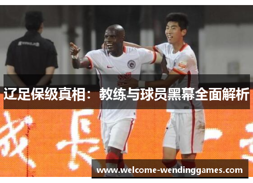 辽足保级真相：教练与球员黑幕全面解析