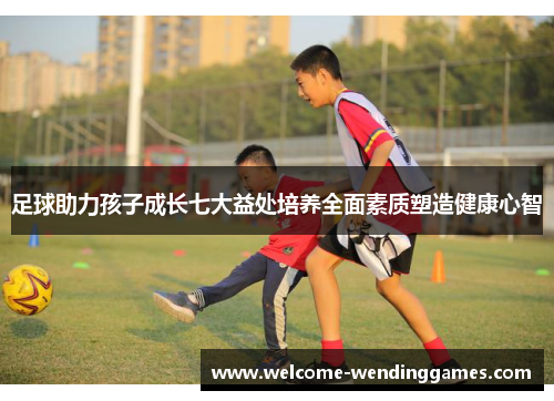 足球助力孩子成长七大益处培养全面素质塑造健康心智