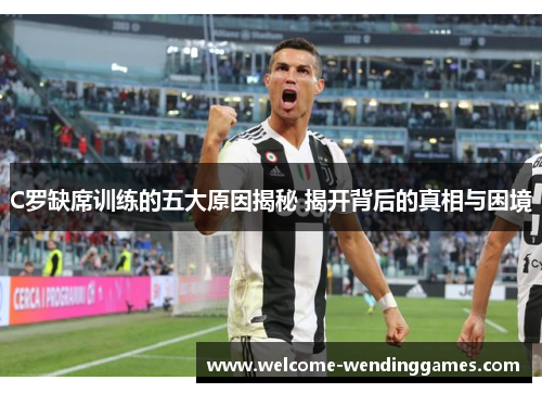 C罗缺席训练的五大原因揭秘 揭开背后的真相与困境