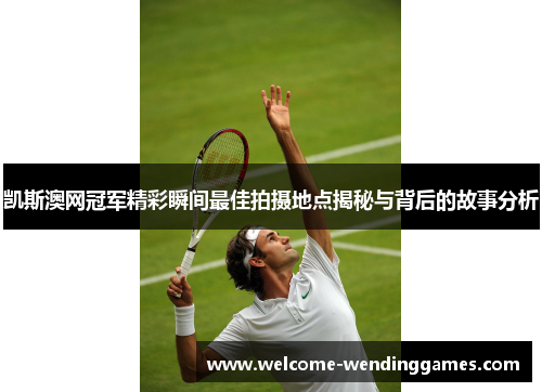 凯斯澳网冠军精彩瞬间最佳拍摄地点揭秘与背后的故事分析