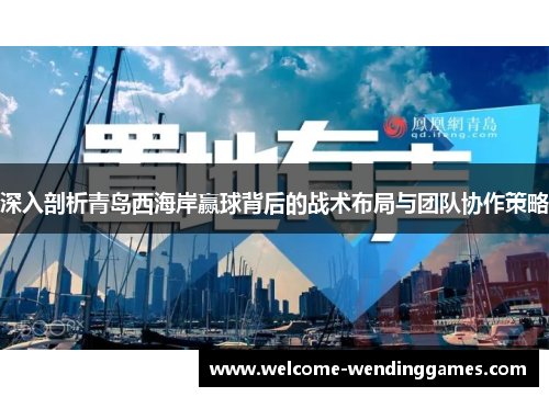 深入剖析青岛西海岸赢球背后的战术布局与团队协作策略