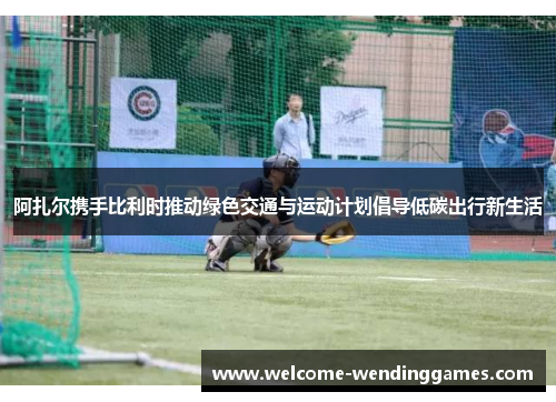 阿扎尔携手比利时推动绿色交通与运动计划倡导低碳出行新生活