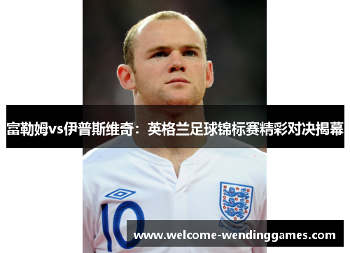 富勒姆vs伊普斯维奇：英格兰足球锦标赛精彩对决揭幕
