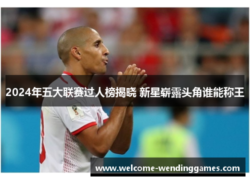 2024年五大联赛过人榜揭晓 新星崭露头角谁能称王