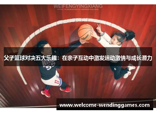 父子篮球对决五大乐趣：在亲子互动中激发运动激情与成长潜力