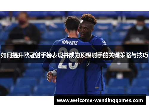 如何提升欧冠射手榜表现并成为顶级射手的关键策略与技巧