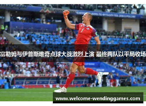 富勒姆与伊普斯维奇点球大战激烈上演 最终两队以平局收场