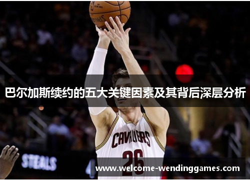 巴尔加斯续约的五大关键因素及其背后深层分析