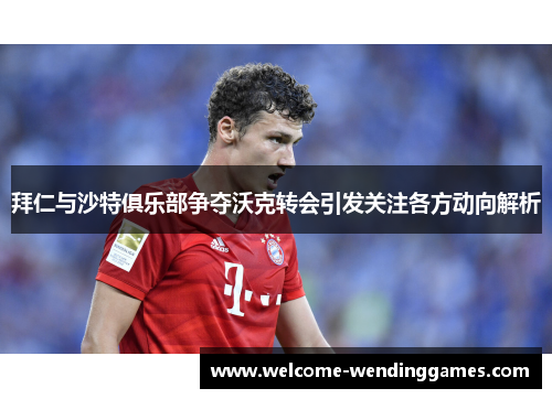拜仁与沙特俱乐部争夺沃克转会引发关注各方动向解析