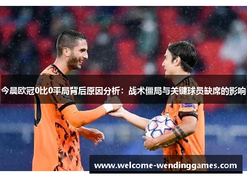 今晨欧冠0比0平局背后原因分析：战术僵局与关键球员缺席的影响