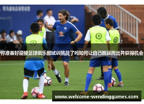 你准备好迎接足球俱乐部试训挑战了吗如何让自己脱颖而出并获得机会