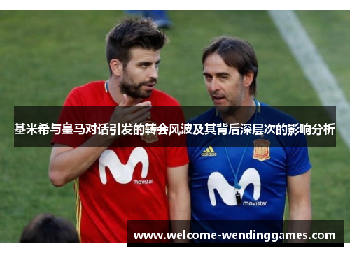 基米希与皇马对话引发的转会风波及其背后深层次的影响分析