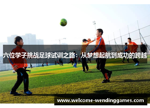 六位学子挑战足球试训之路：从梦想起航到成功的跨越