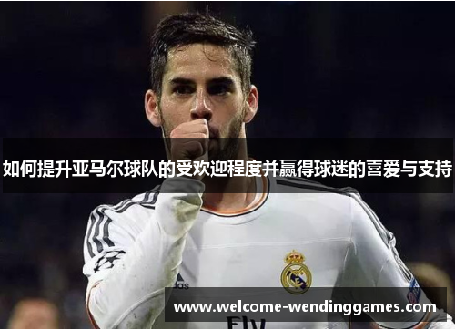 如何提升亚马尔球队的受欢迎程度并赢得球迷的喜爱与支持