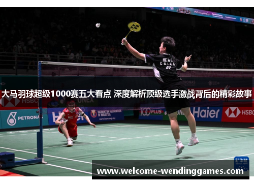 大马羽球超级1000赛五大看点 深度解析顶级选手激战背后的精彩故事