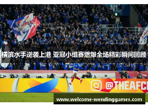 横滨水手逆袭上港 亚冠小组赛燃爆全场精彩瞬间回顾