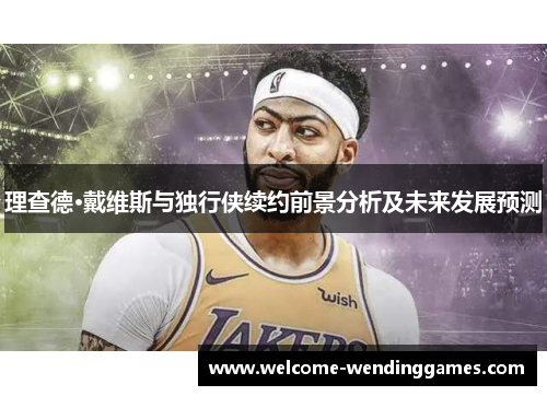 理查德·戴维斯与独行侠续约前景分析及未来发展预测