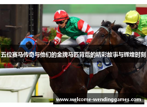五位赛马传奇与他们的金牌马匹背后的精彩故事与辉煌时刻