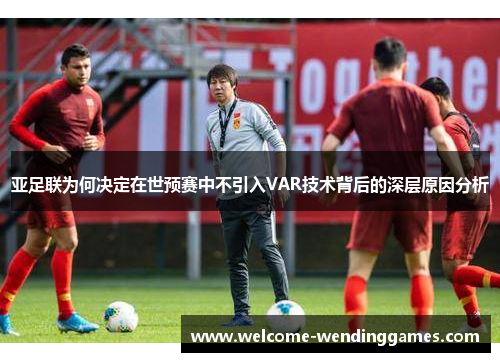 亚足联为何决定在世预赛中不引入VAR技术背后的深层原因分析