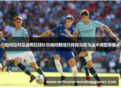 如何应对瓜迪奥拉球队伤病问题提升阵容深度与战术调整策略