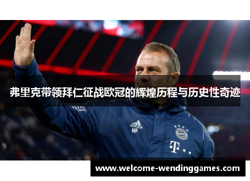 弗里克带领拜仁征战欧冠的辉煌历程与历史性奇迹