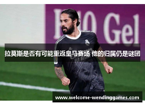 拉莫斯是否有可能重返皇马赛场 他的归属仍是谜团