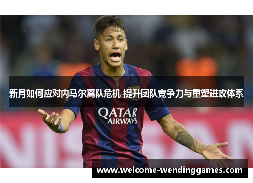 新月如何应对内马尔离队危机 提升团队竞争力与重塑进攻体系